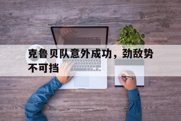 开云官网-克鲁贝队意外成功，劲敌势不可挡的简单介绍